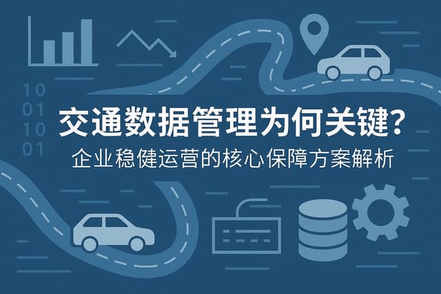 交通数据管理为何关键？企业稳健运营的核心保障方案解析