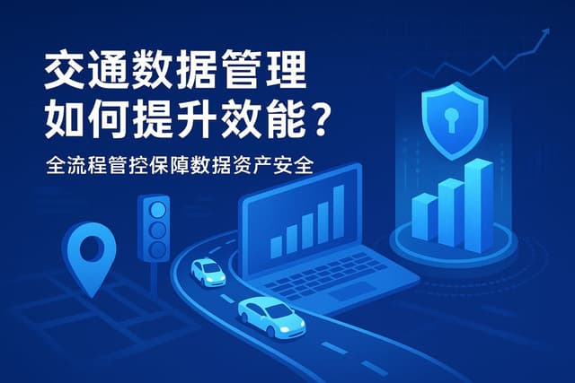 交通数据管理如何提升效能？全流程管控保障数据资产安全